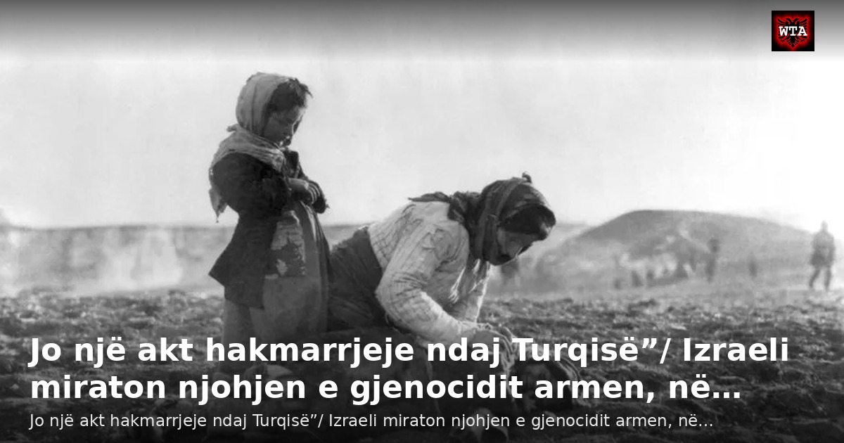 Jo një akt hakmarrjeje ndaj Turqisë”/ Izraeli miraton njohjen e gjenocidit armen, në…