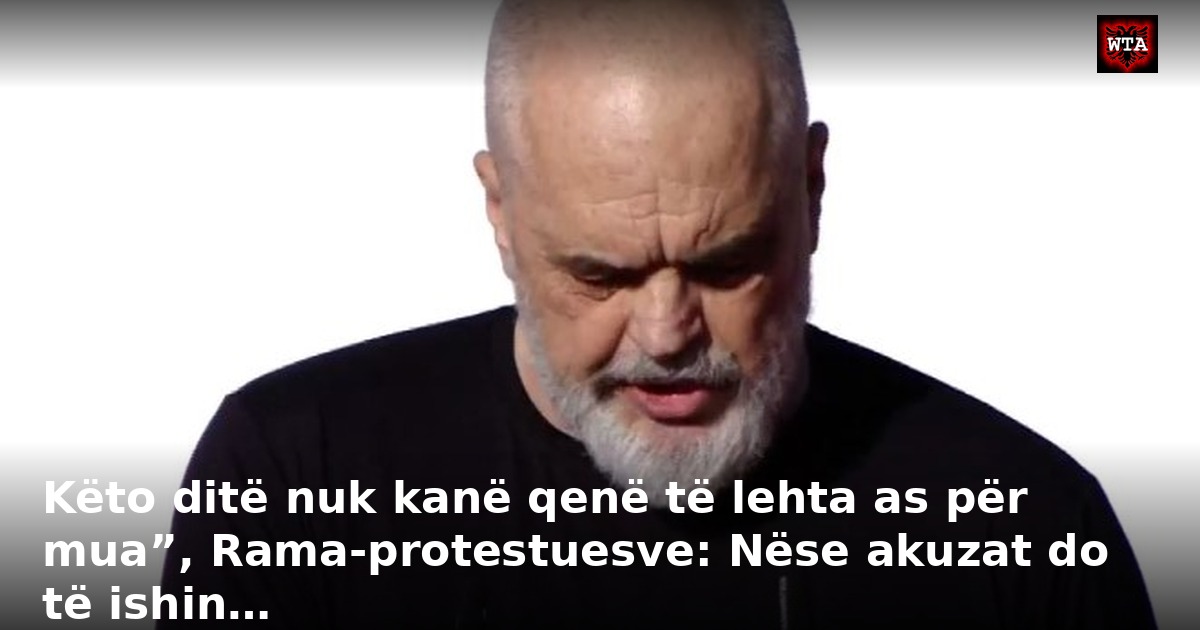 Këto ditë nuk kanë qenë të lehta as për mua”, Rama-protestuesve: Nëse akuzat do të ishin…