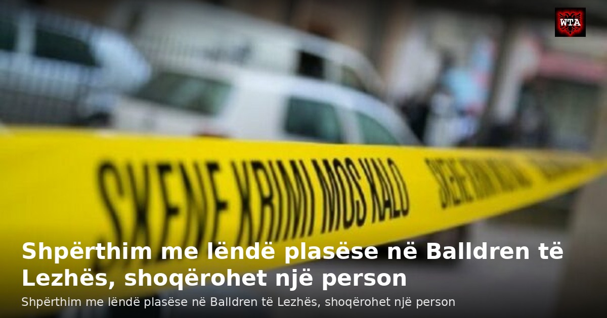 Shpërthim me lëndë plasëse në Balldren të Lezhës, shoqërohet një person