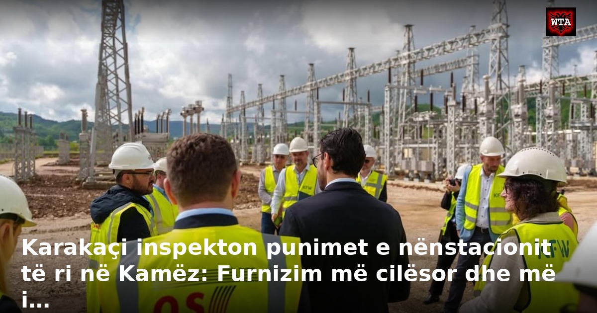 Karakaçi inspekton punimet e nënstacionit të ri në Kamëz: Furnizim më cilësor dhe më i…