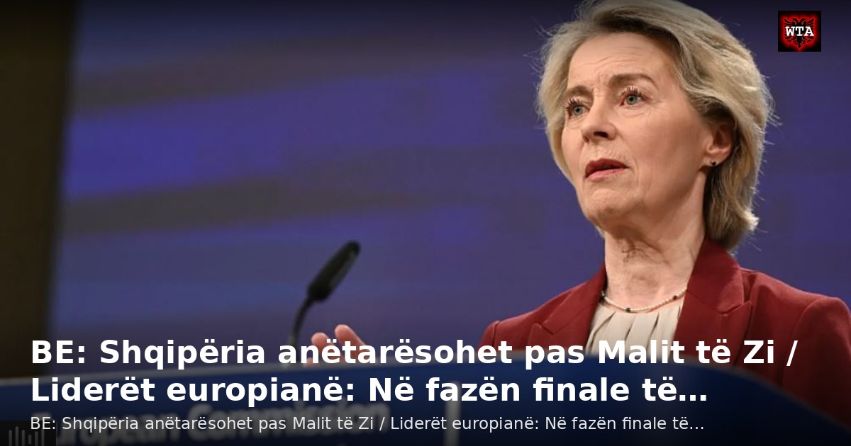BE: Shqipëria anëtarësohet pas Malit të Zi / Liderët europianë: Në fazën finale të…