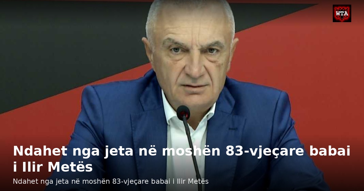 Ndahet nga jeta në moshën 83-vjeçare babai i Ilir Metës