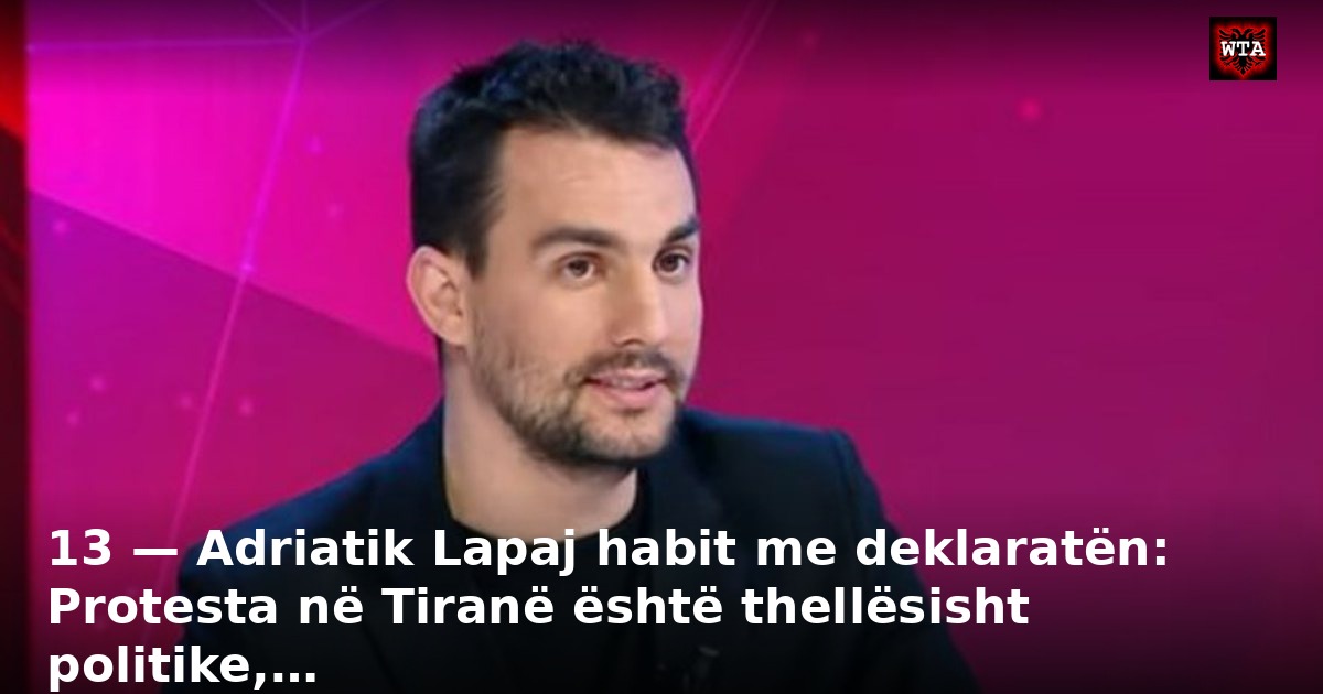 13 — Adriatik Lapaj habit me deklaratën: Protesta në Tiranë është thellësisht politike,…