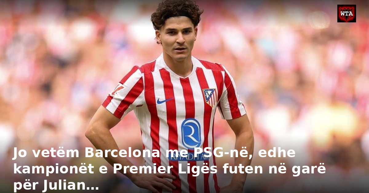 Jo vetëm Barcelona me PSG-në, edhe kampionët e Premier Ligës futen në garë për Julian…