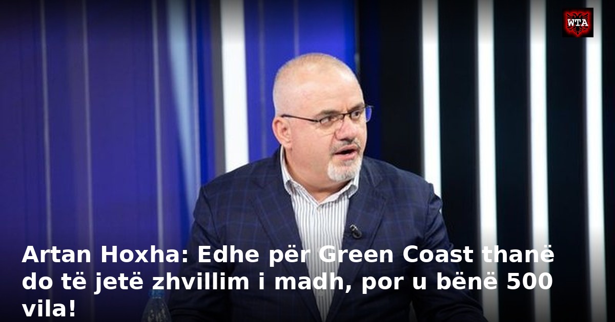 Artan Hoxha: Edhe për Green Coast thanë do të jetë zhvillim i madh, por u bënë 500 vila!