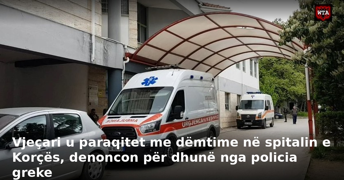 Vjeçari u paraqitet me dëmtime në spitalin e Korçës, denoncon për dhunë nga policia greke