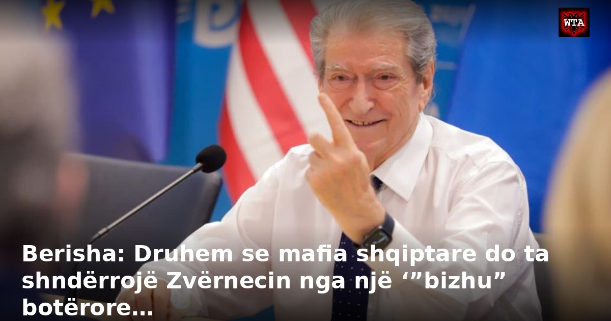 Berisha: Druhem se mafia shqiptare do ta shndërrojë Zvërnecin nga një ‘”bizhu” botërore…