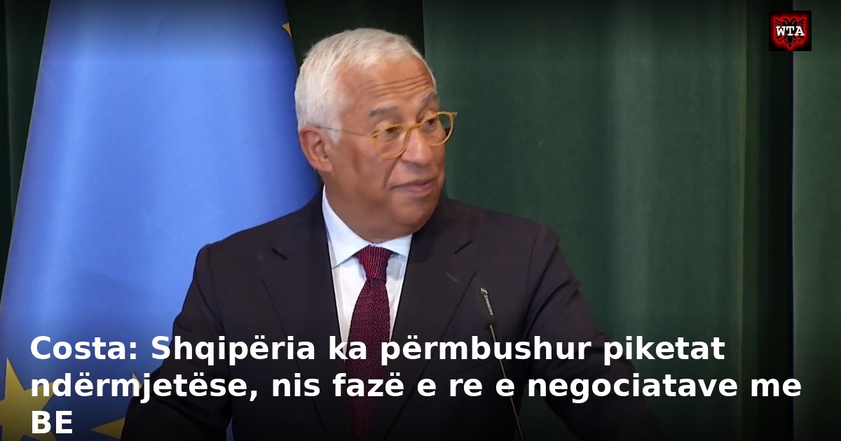 Costa: Shqipëria ka përmbushur piketat ndërmjetëse, nis fazë e re e negociatave me BE