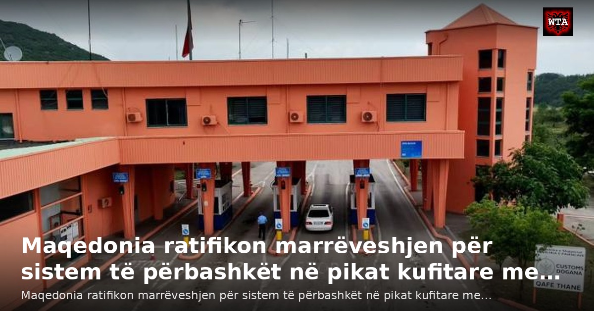Maqedonia ratifikon marrëveshjen për sistem të përbashkët në pikat kufitare me…