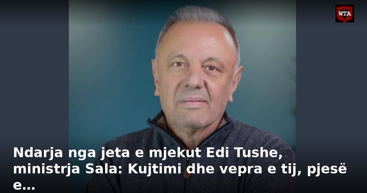 Ndarja nga jeta e mjekut Edi Tushe, ministrja Sala: Kujtimi dhe vepra e tij, pjesë e…
