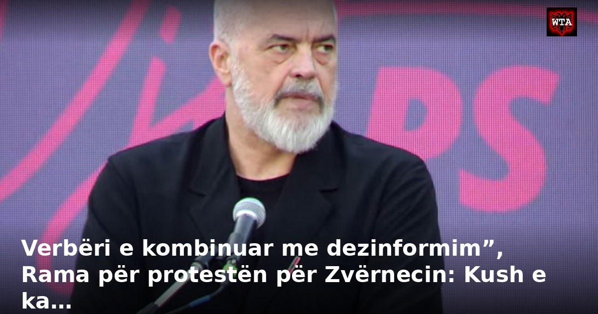 Verbëri e kombinuar me dezinformim”, Rama për protestën për Zvërnecin: Kush e ka…