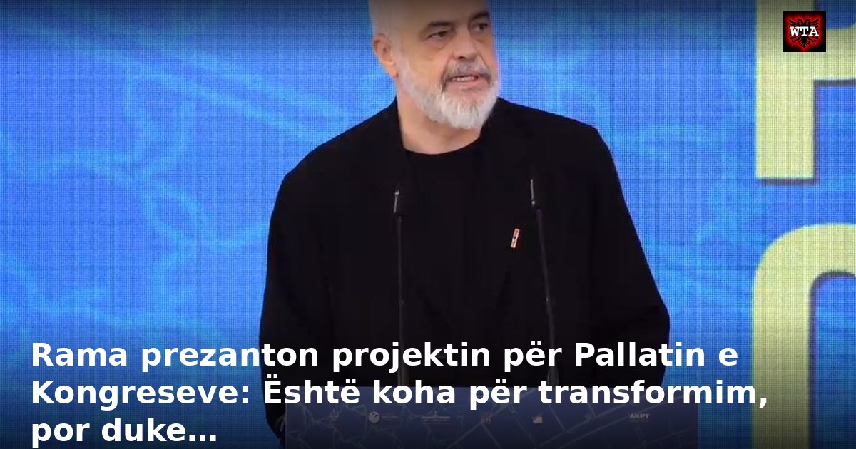 Rama prezanton projektin për Pallatin e Kongreseve: Është koha për transformim, por duke…