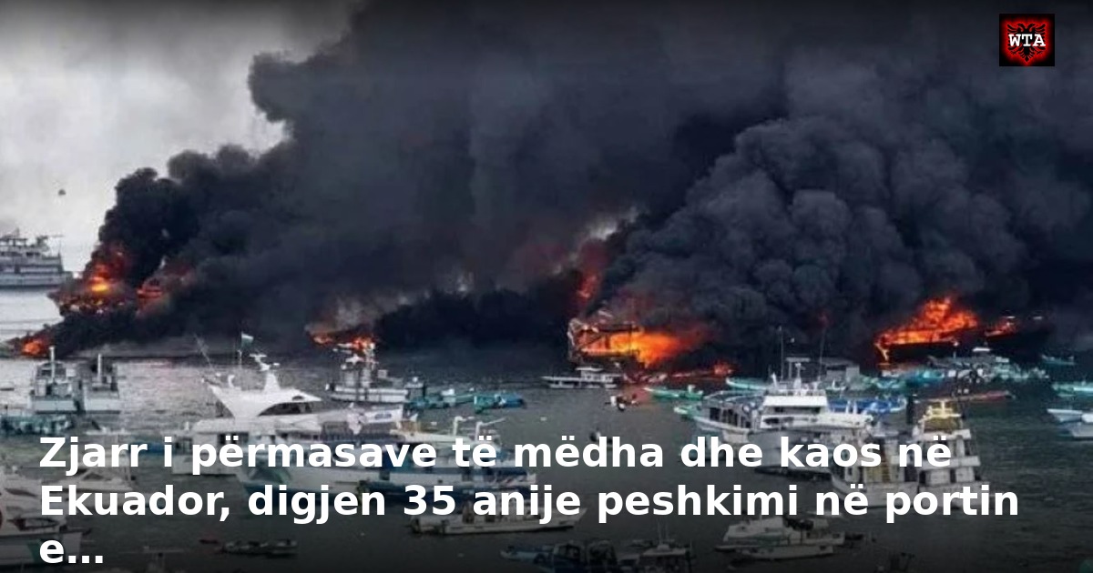 Zjarr i përmasave të mëdha dhe kaos në Ekuador, digjen 35 anije peshkimi në portin e…