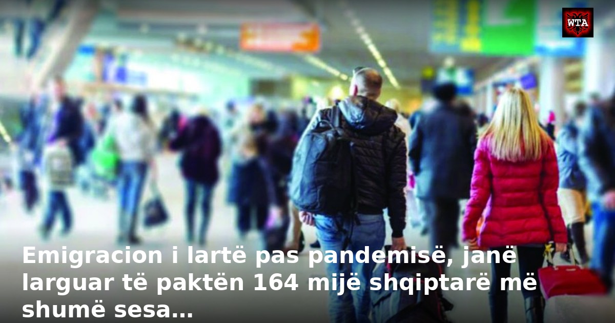 Emigracion i lartë pas pandemisë, janë larguar të paktën 164 mijë shqiptarë më shumë sesa…