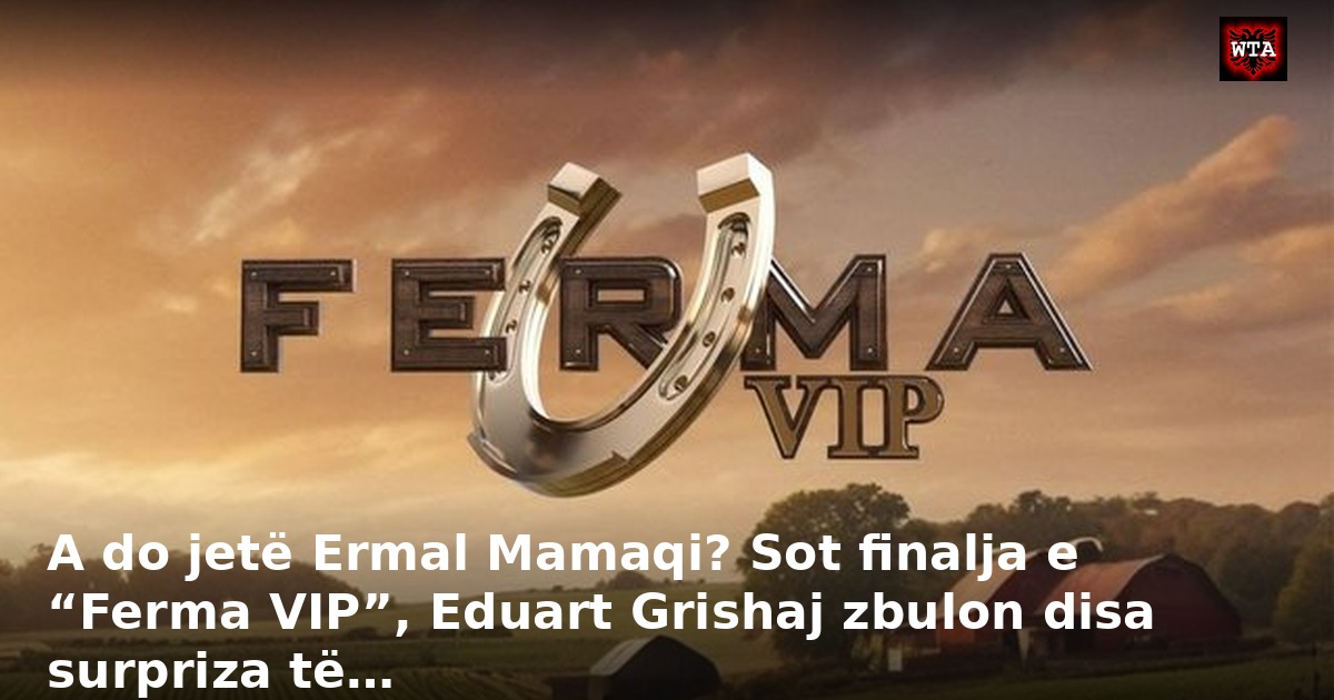 A do jetë Ermal Mamaqi? Sot finalja e “Ferma VIP”, Eduart Grishaj zbulon disa surpriza të…