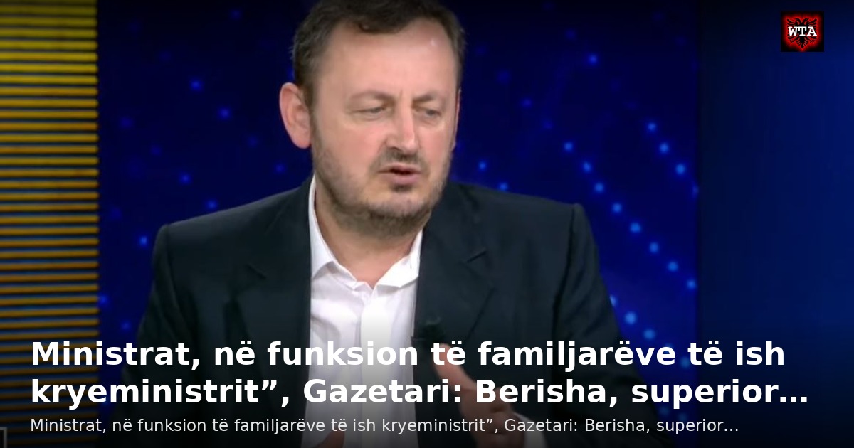 Ministrat, në funksion të familjarëve të ish kryeministrit”, Gazetari: Berisha, superior…