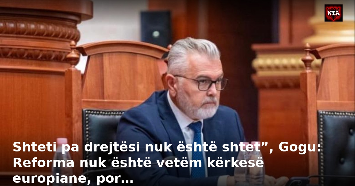 Shteti pa drejtësi nuk është shtet”, Gogu: Reforma nuk është vetëm kërkesë europiane, por…