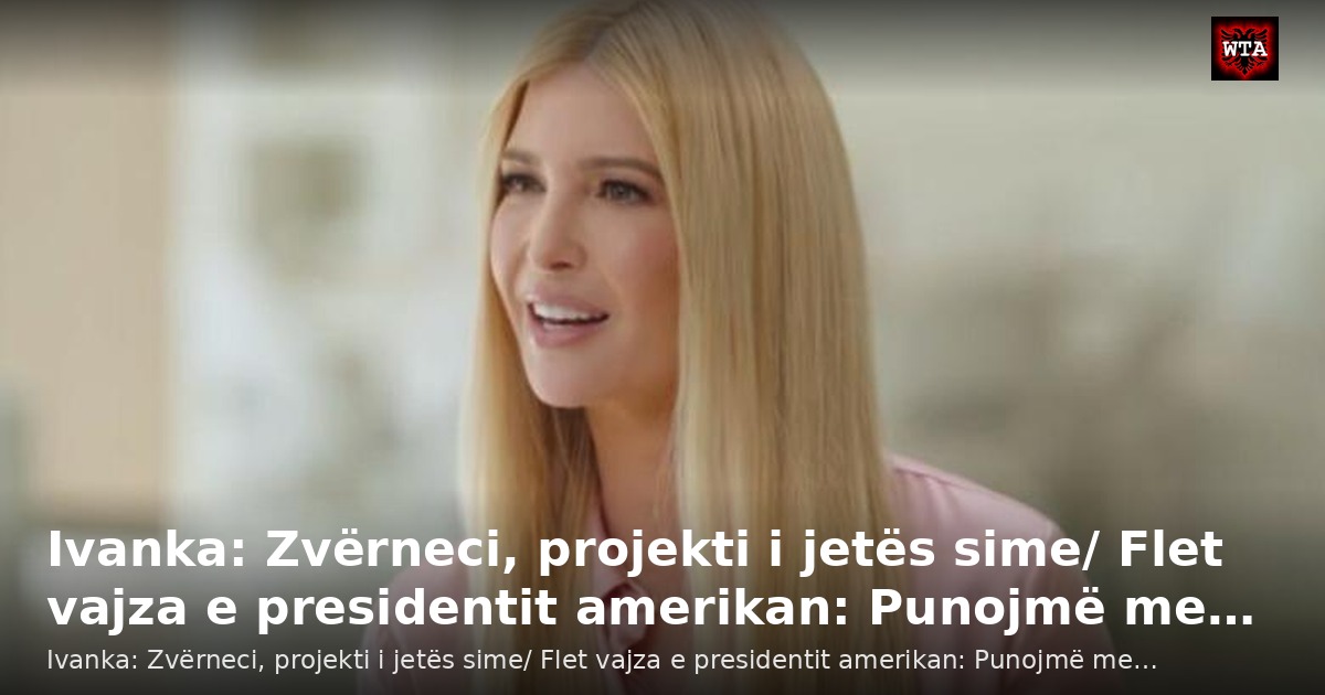 Ivanka: Zvërneci, projekti i jetës sime/ Flet vajza e presidentit amerikan: Punojmë me…