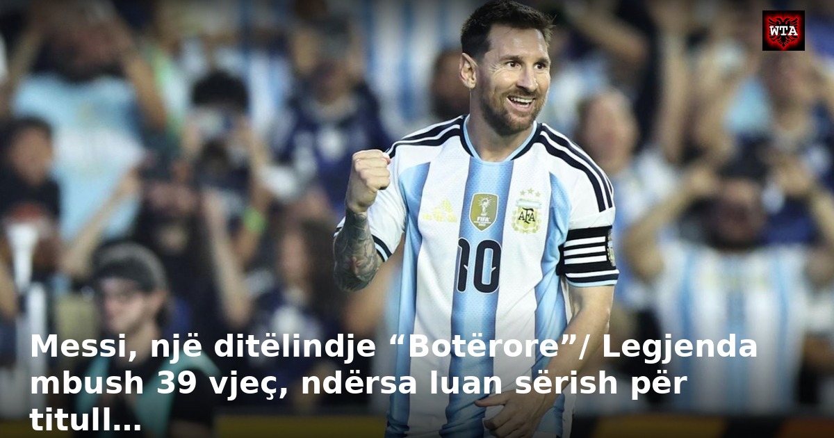 Messi, një ditëlindje “Botërore”/ Legjenda mbush 39 vjeç, ndërsa luan sërish për titull…