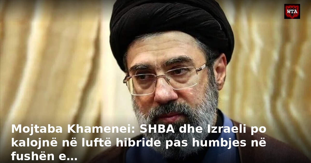 Mojtaba Khamenei: SHBA dhe Izraeli po kalojnë në luftë hibride pas humbjes në fushën e…