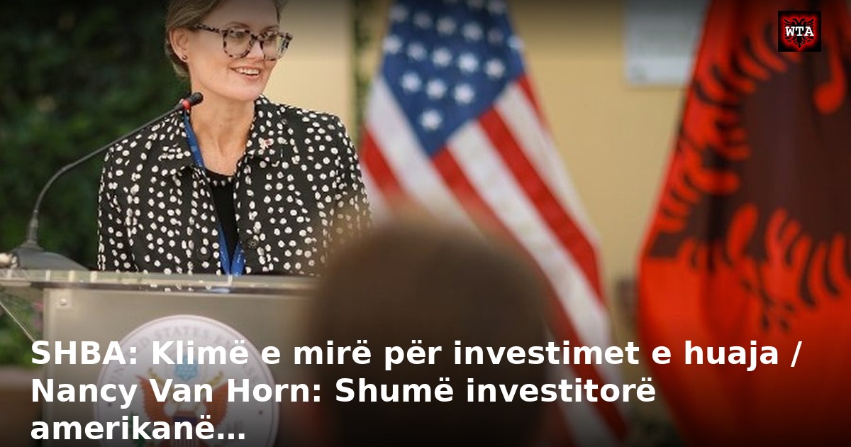 SHBA: Klimë e mirë për investimet e huaja / Nancy Van Horn: Shumë investitorë amerikanë…