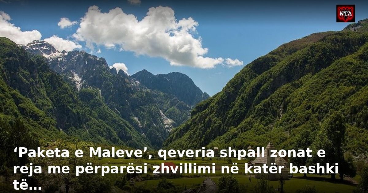 ‘Paketa e Maleve’, qeveria shpall zonat e reja me përparësi zhvillimi në katër bashki të…