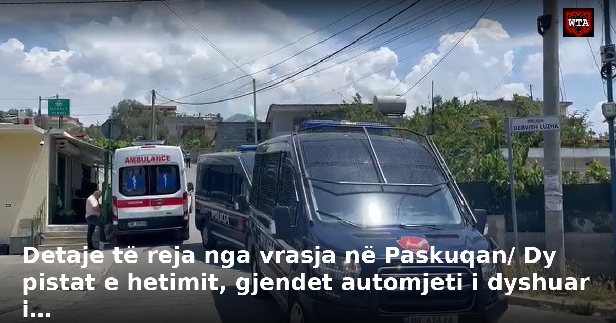 Detaje të reja nga vrasja në Paskuqan/ Dy pistat e hetimit, gjendet automjeti i dyshuar i…