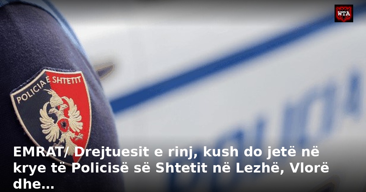 EMRAT/ Drejtuesit e rinj, kush do jetë në krye të Policisë së Shtetit në Lezhë, Vlorë dhe…