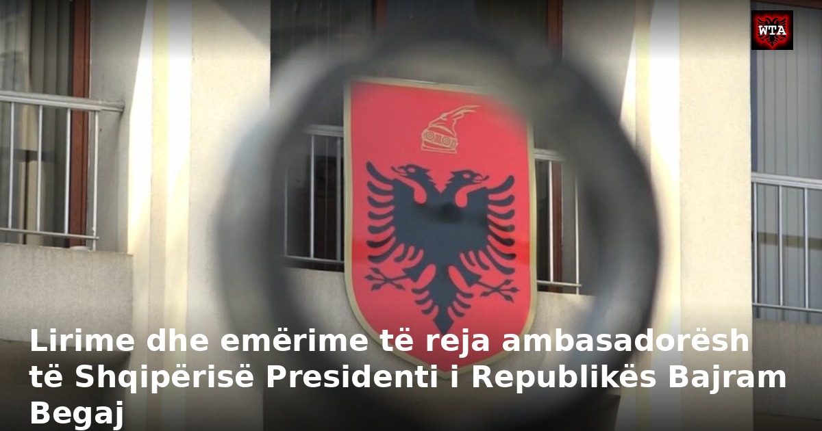 Lirime dhe emërime të reja ambasadorësh të Shqipërisë Presidenti i Republikës Bajram Begaj