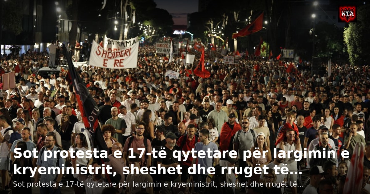 Sot protesta e 17-të qytetare për largimin e kryeministrit, sheshet dhe rrugët të…