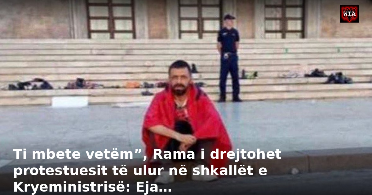 Ti mbete vetëm”, Rama i drejtohet protestuesit të ulur në shkallët e Kryeministrisë: Eja…