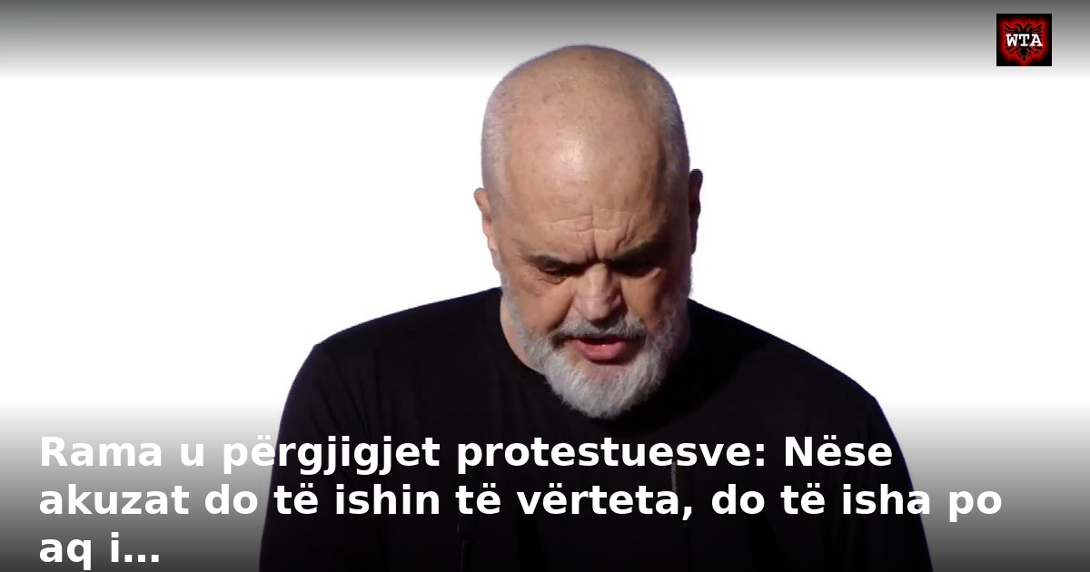 Rama u përgjigjet protestuesve: Nëse akuzat do të ishin të vërteta, do të isha po aq i…