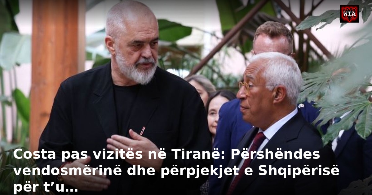 Costa pas vizitës në Tiranë: Përshëndes vendosmërinë dhe përpjekjet e Shqipërisë për t’u…
