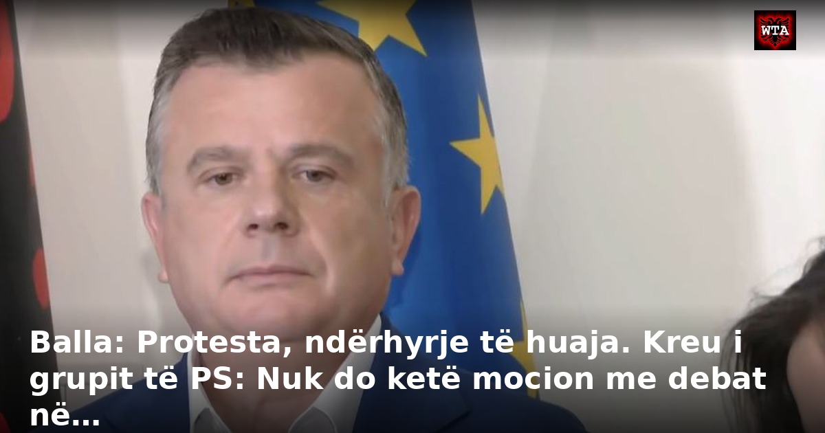 Balla: Protesta, ndërhyrje të huaja. Kreu i grupit të PS: Nuk do ketë mocion me debat në…