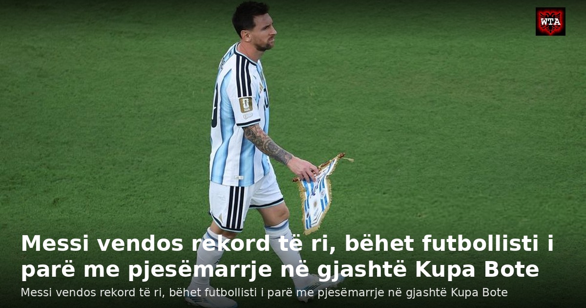 Messi vendos rekord të ri, bëhet futbollisti i parë me pjesëmarrje në gjashtë Kupa Bote