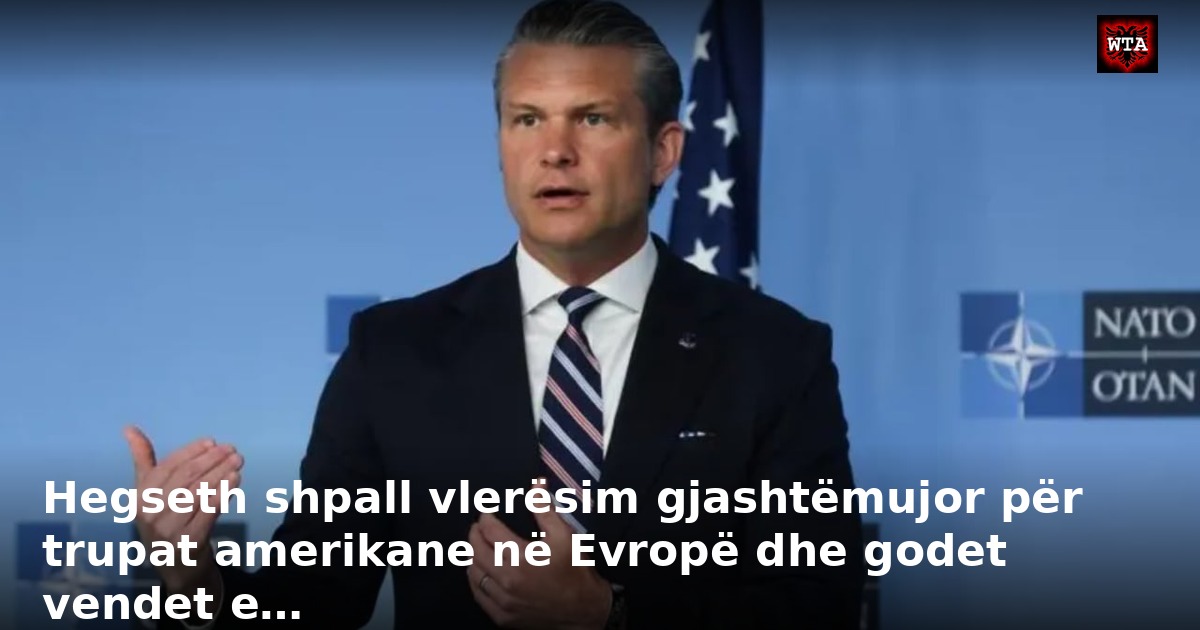 Hegseth shpall vlerësim gjashtëmujor për trupat amerikane në Evropë dhe godet vendet e…