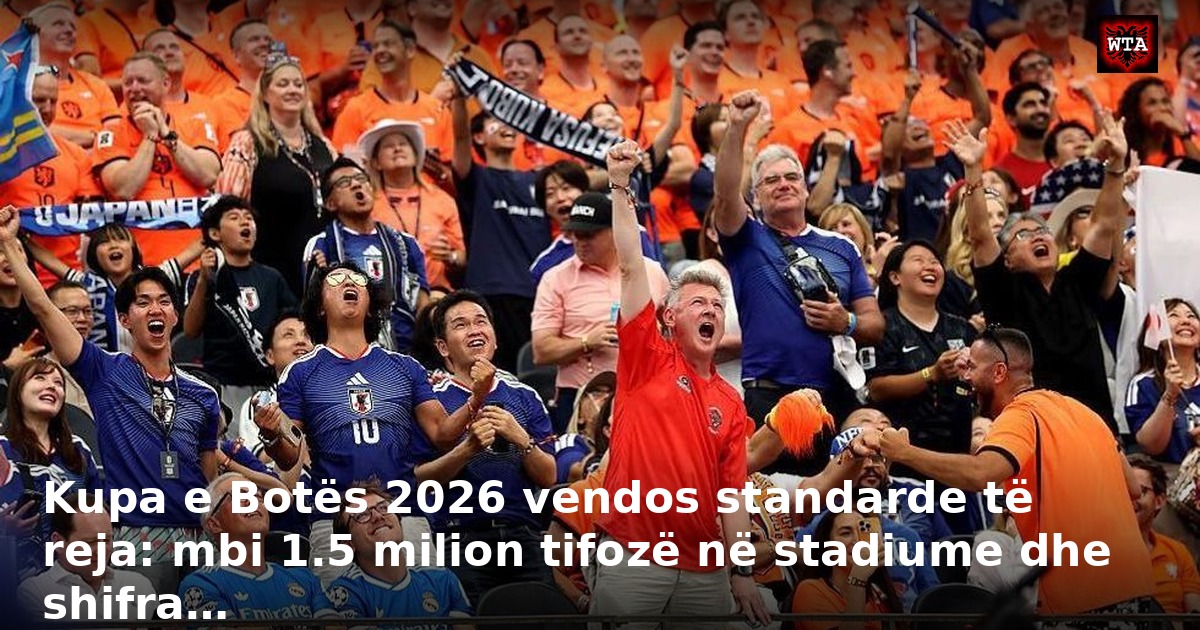 Kupa e Botës 2026 vendos standarde të reja: mbi 1.5 milion tifozë në stadiume dhe shifra…