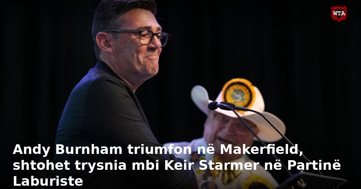 Andy Burnham triumfon në Makerfield, shtohet trysnia mbi Keir Starmer në Partinë Laburiste