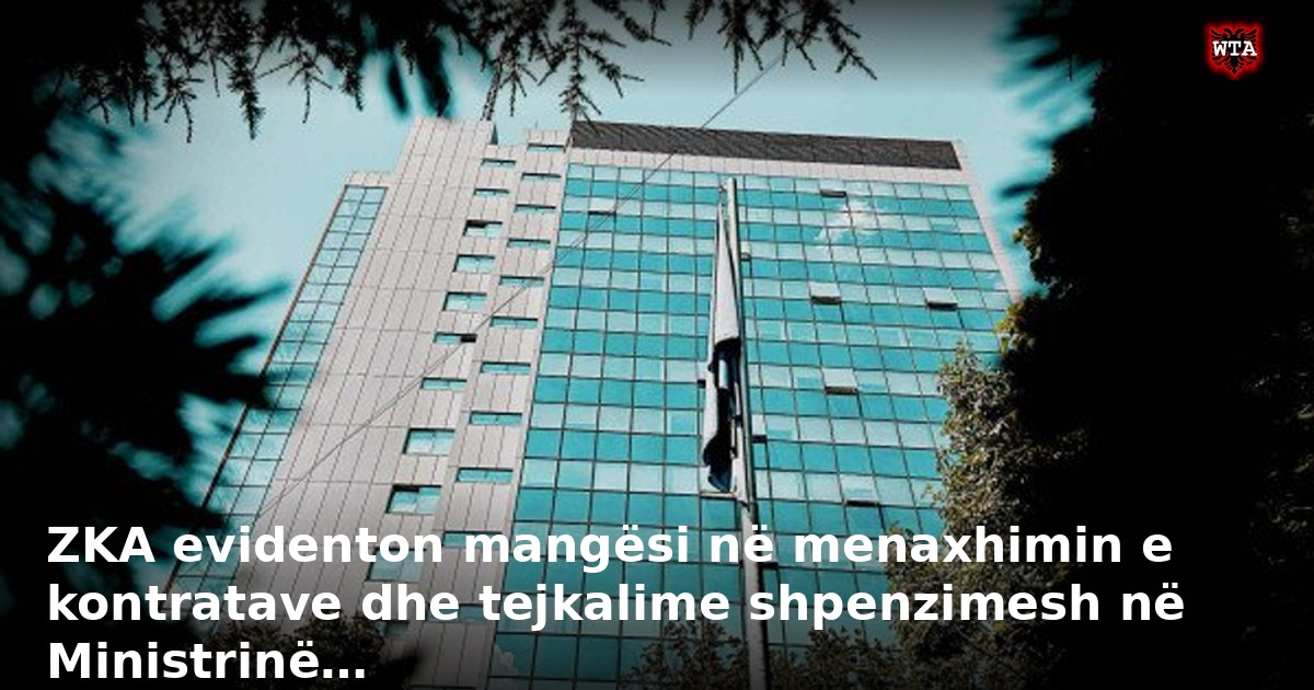 ZKA evidenton mangësi në menaxhimin e kontratave dhe tejkalime shpenzimesh në Ministrinë…