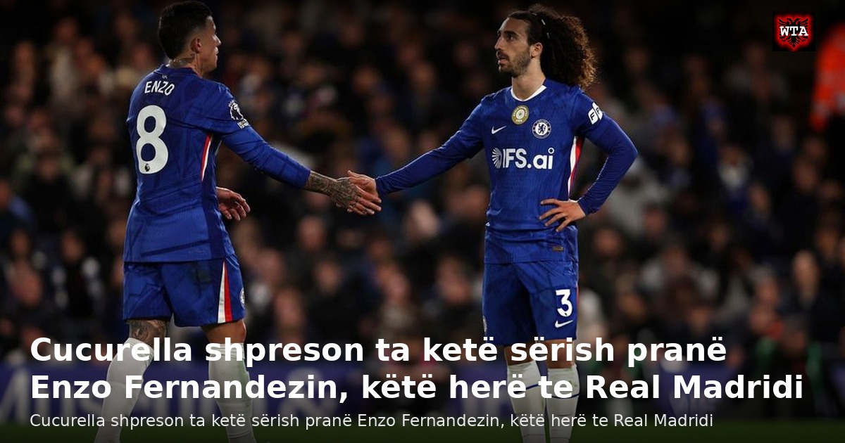 Cucurella shpreson ta ketë sërish pranë Enzo Fernandezin, këtë herë te Real Madridi