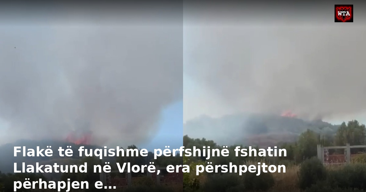 Flakë të fuqishme përfshijnë fshatin Llakatund në Vlorë, era përshpejton përhapjen e…