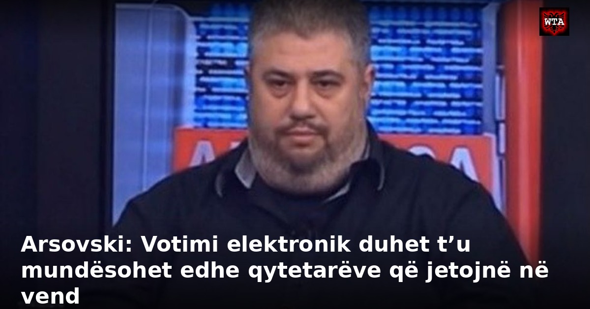 Arsovski: Votimi elektronik duhet t’u mundësohet edhe qytetarëve që jetojnë në vend