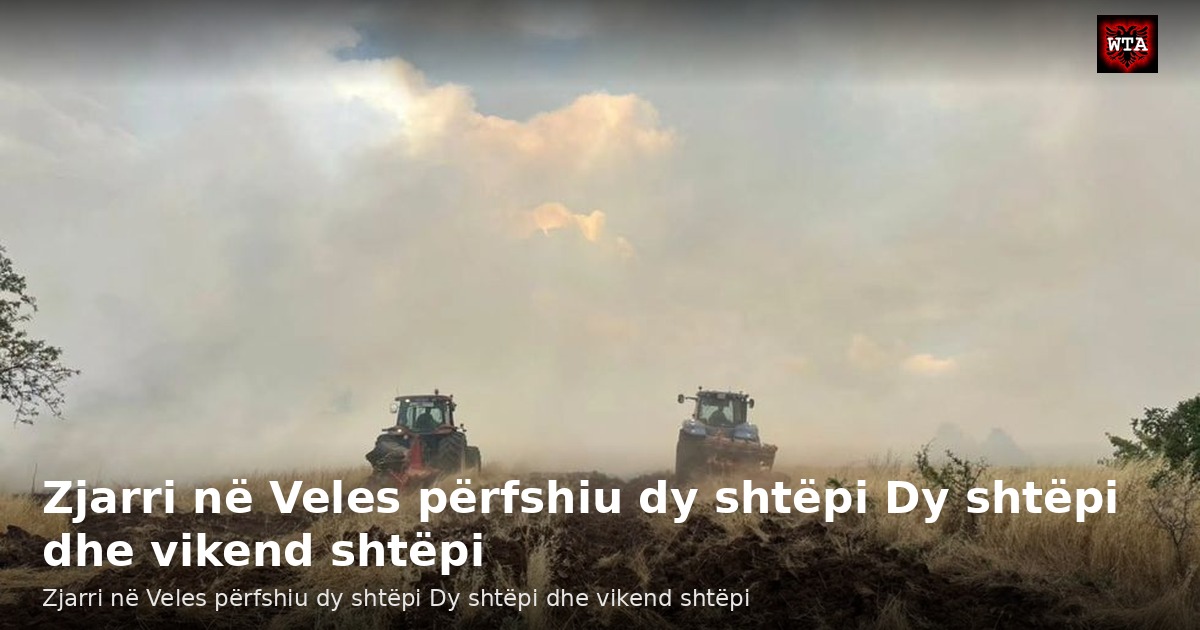 Zjarri në Veles përfshiu dy shtëpi Dy shtëpi dhe vikend shtëpi