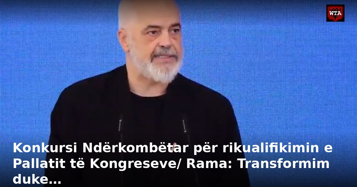 Konkursi Ndërkombëtar për rikualifikimin e Pallatit të Kongreseve/ Rama: Transformim duke…