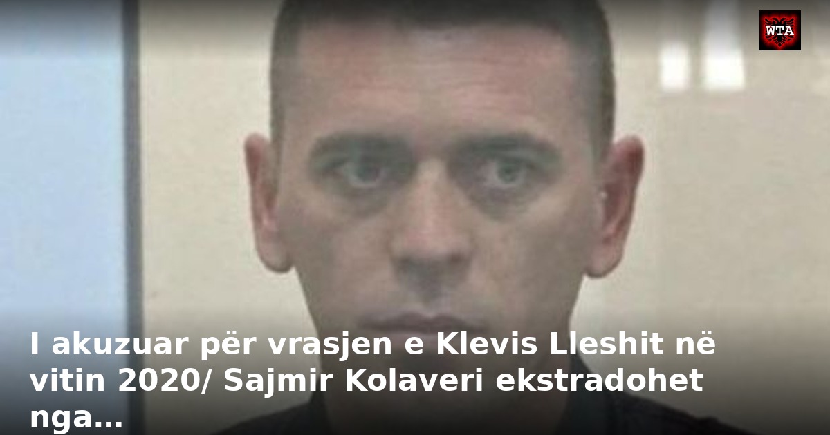 I akuzuar për vrasjen e Klevis Lleshit në vitin 2020/ Sajmir Kolaveri ekstradohet nga…