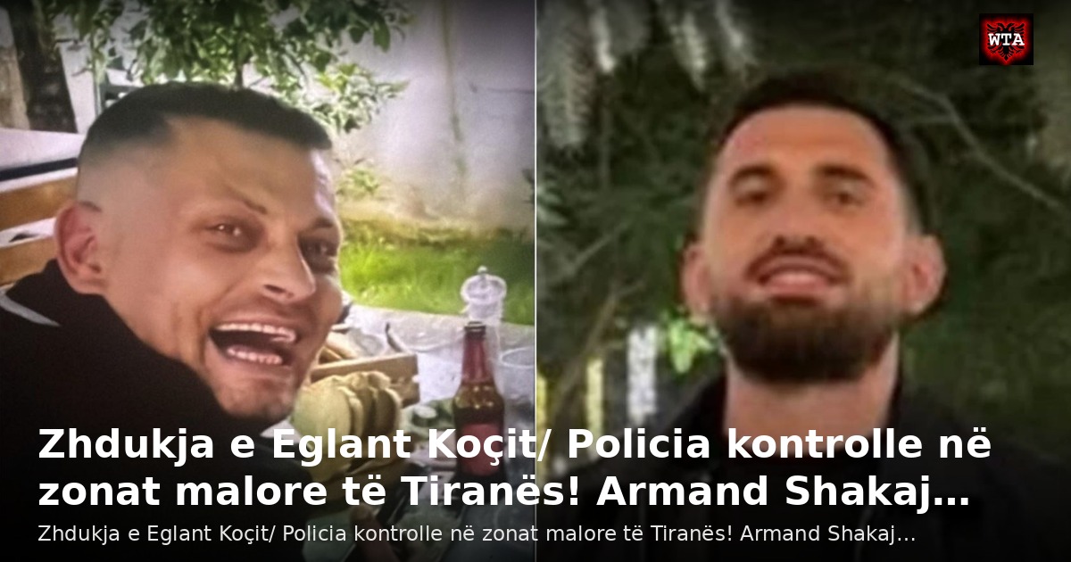 Zhdukja e Eglant Koçit/ Policia kontrolle në zonat malore të Tiranës! Armand Shakaj…
