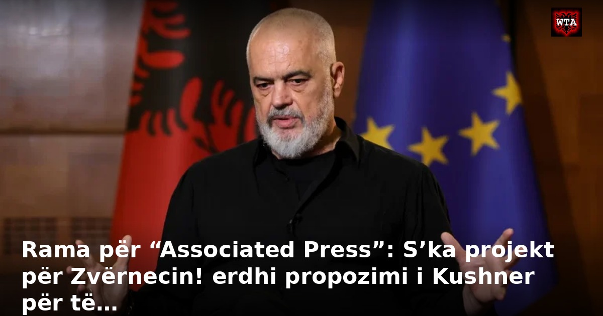 Rama për “Associated Press”: S’ka projekt për Zvërnecin! erdhi propozimi i Kushner për të…
