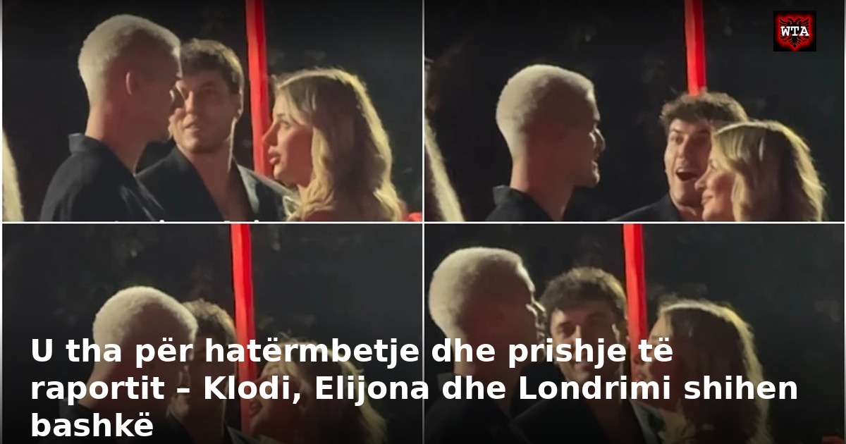 U tha për hatërmbetje dhe prishje të raportit – Klodi, Elijona dhe Londrimi shihen bashkë