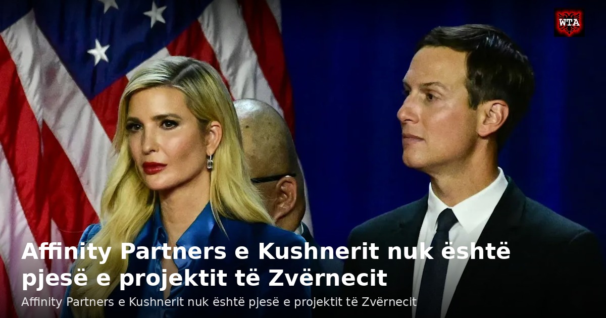 Affinity Partners e Kushnerit nuk është pjesë e projektit të Zvërnecit