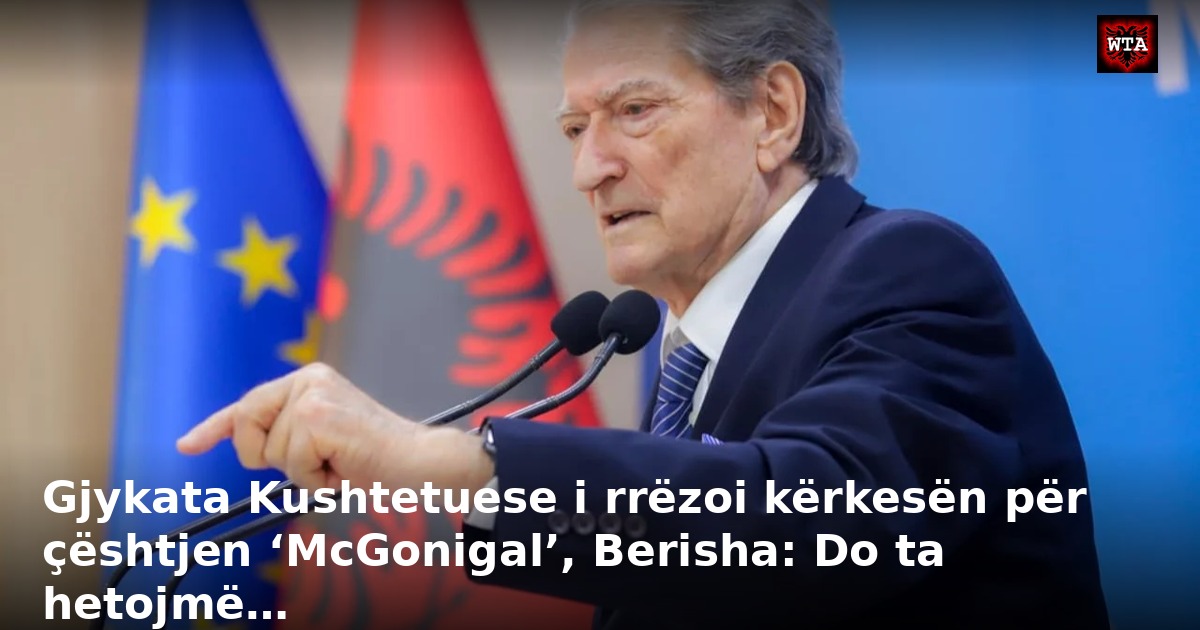 Gjykata Kushtetuese i rrëzoi kërkesën për çështjen ‘McGonigal’, Berisha: Do ta hetojmë…